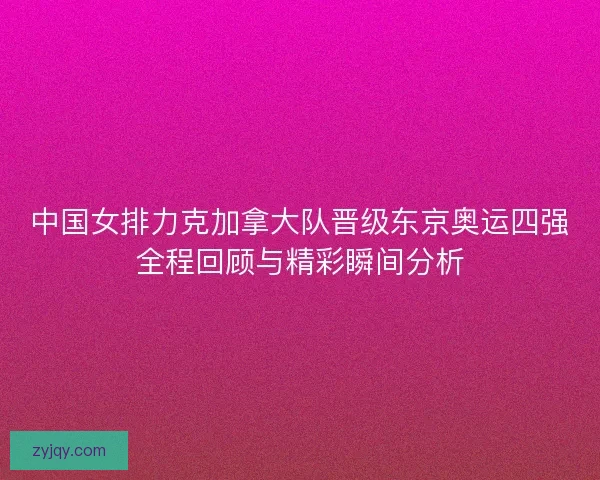 中国女排力克加拿大队晋级东京奥运四强全程回顾与精彩瞬间分析