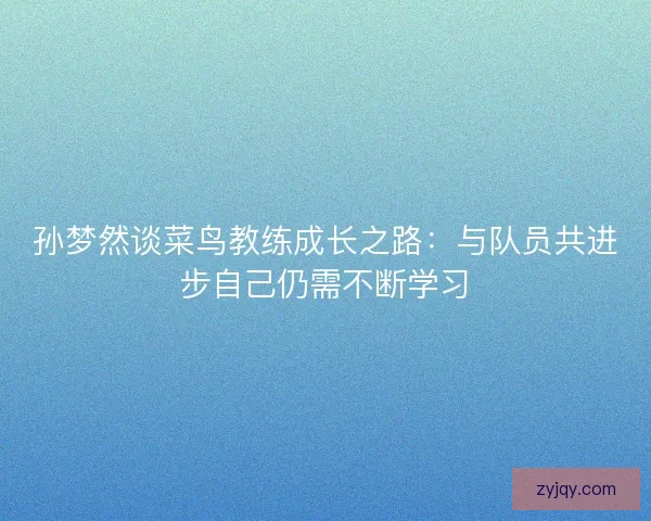 孙梦然谈菜鸟教练成长之路：与队员共进步自己仍需不断学习