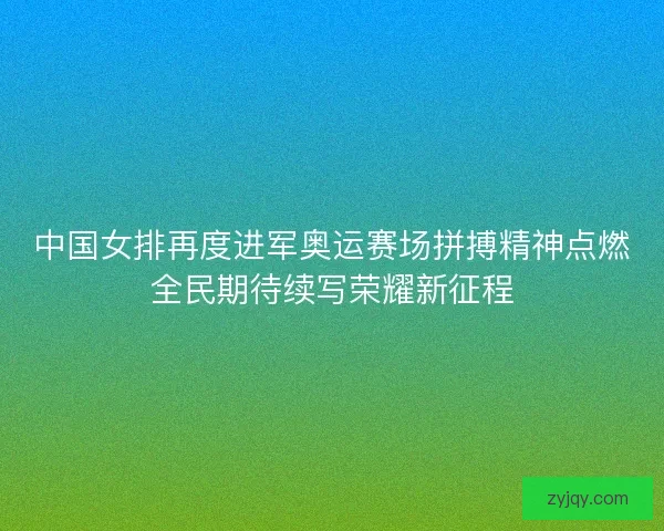 中国女排再度进军奥运赛场拼搏精神点燃全民期待续写荣耀新征程 中国女排再度进军奥运赛场拼搏精神点燃全民期待续写荣耀新征程
