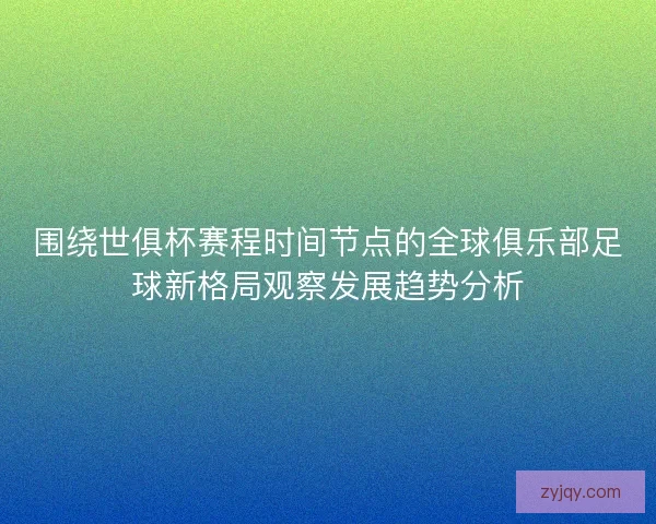 围绕世俱杯赛程时间节点的全球俱乐部足球新格局观察发展趋势分析