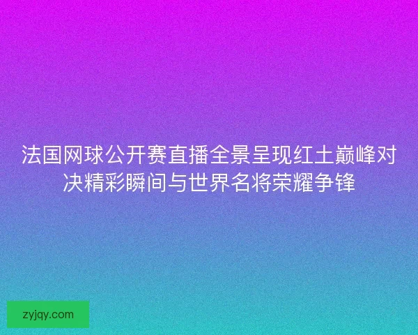 法国网球公开赛直播全景呈现红土巅峰对决精彩瞬间与世界名将荣耀争锋