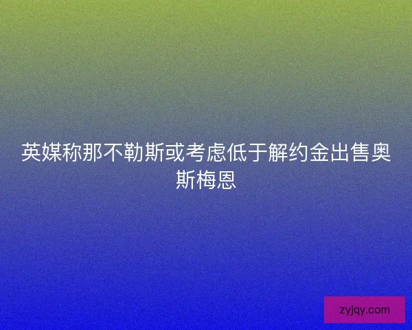 英媒称那不勒斯或考虑低于解约金出售奥斯梅恩