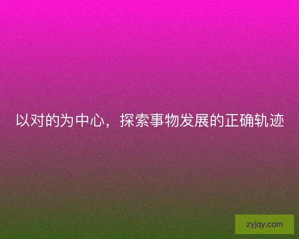 以对的为中心,探索事物发展的正确轨迹 以对的为中心,探索事物发展的正确轨迹