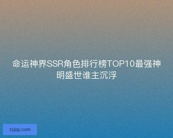 命运神界SSR角色排行榜TOP10最强神明盛世谁主沉浮 命运神界SSR角色排行榜TOP10最强神明盛世谁主沉浮