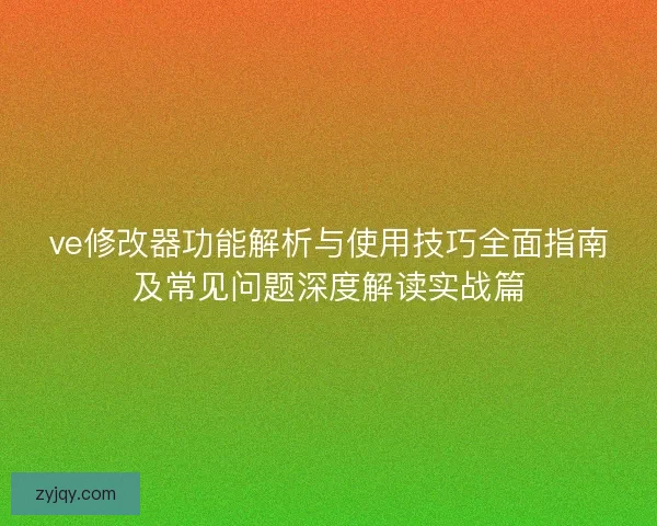 ve修改器功能解析与使用技巧全面指南及常见问题深度解读实战篇