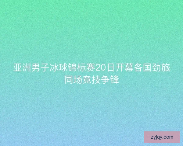 亚洲男子冰球锦标赛20日开幕各国劲旅同场竞技争锋