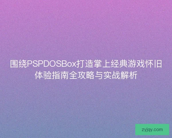 围绕PSPDOSBox打造掌上经典游戏怀旧体验指南全攻略与实战解析