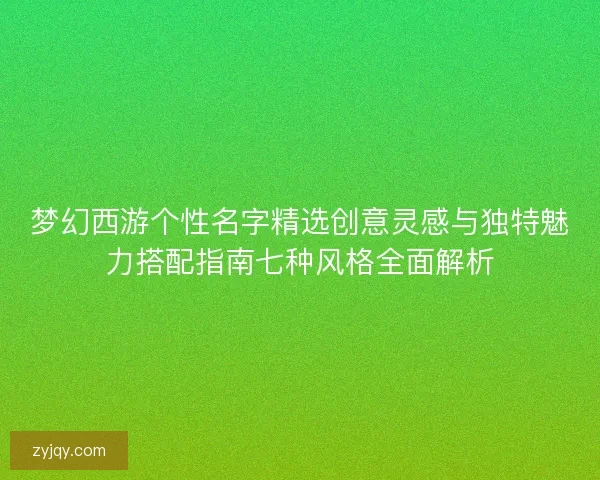 梦幻西游个性名字精选创意灵感与独特魅力搭配指南七种风格全面解析 梦幻西游个性名字精选创意灵感与独特魅力搭配指南七种风格全面解析