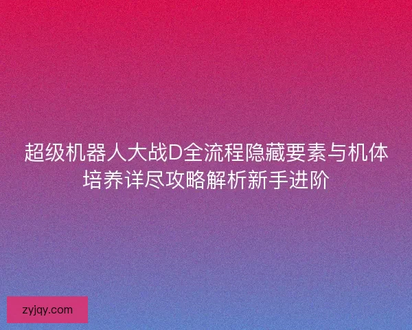 超级机器人大战D全流程隐藏要素与机体培养详尽攻略解析新手进阶 超级机器人大战D全流程隐藏要素与机体培养详尽攻略解析新手进阶