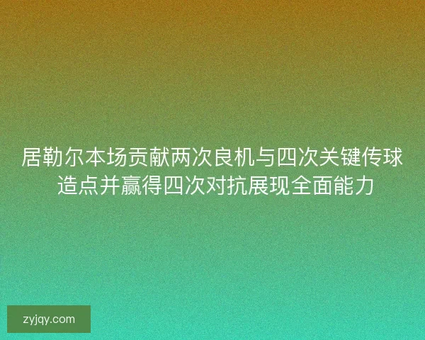 居勒尔本场贡献两次良机与四次关键传球 造点并赢得四次对抗展现全面能力 居勒尔本场贡献两次良机与四次关键传球 造点并赢得四次对抗展现全面能力