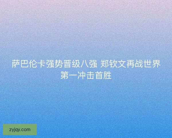 萨巴伦卡强势晋级八强 郑钦文再战世界第一冲击首胜