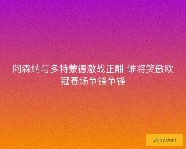 阿森纳与多特蒙德激战正酣 谁将笑傲欧冠赛场争锋争锋