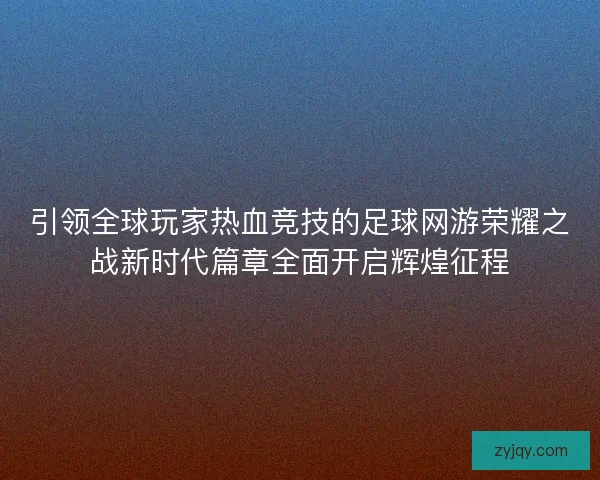 引领全球玩家热血竞技的足球网游荣耀之战新时代篇章全面开启辉煌征程