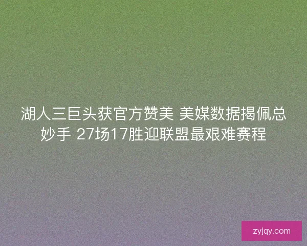湖人三巨头获官方赞美 美媒数据揭佩总妙手 27场17胜迎联盟最艰难赛程