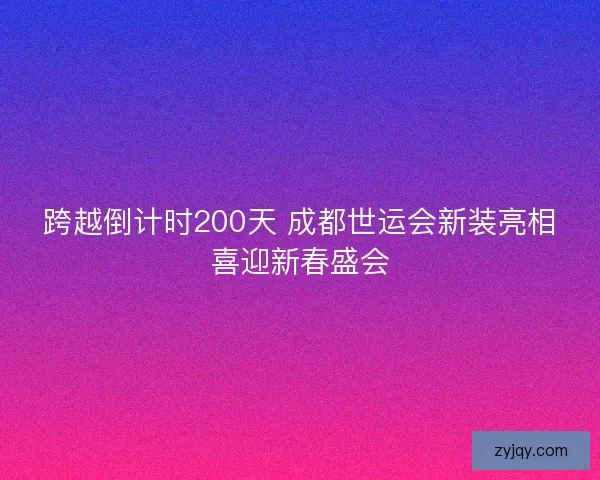 跨越倒计时200天 成都世运会新装亮相喜迎新春盛会