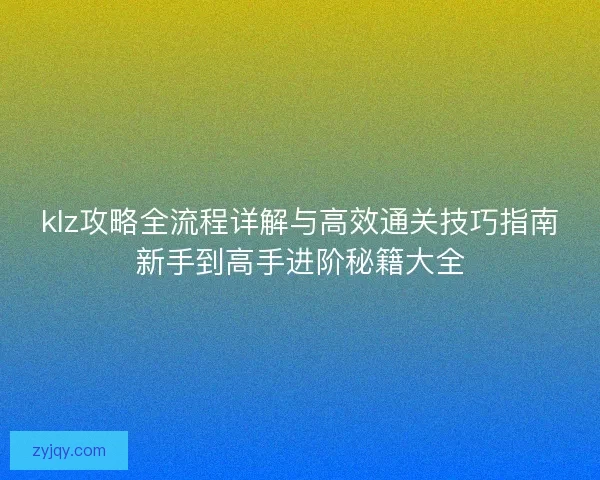 klz攻略全流程详解与高效通关技巧指南新手到高手进阶秘籍大全