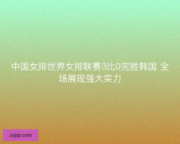 中国女排世界女排联赛3比0完胜韩国 全场展现强大实力