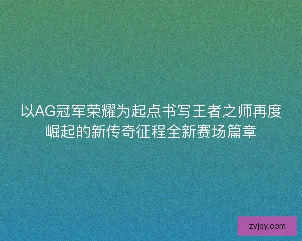 以AG冠军荣耀为起点书写王者之师再度崛起的新传奇征程全新赛场篇章