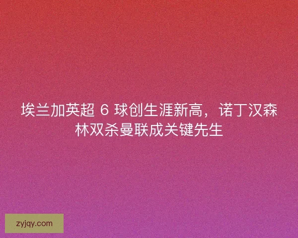 埃兰加英超 6 球创生涯新高，诺丁汉森林双杀曼联成关键先生