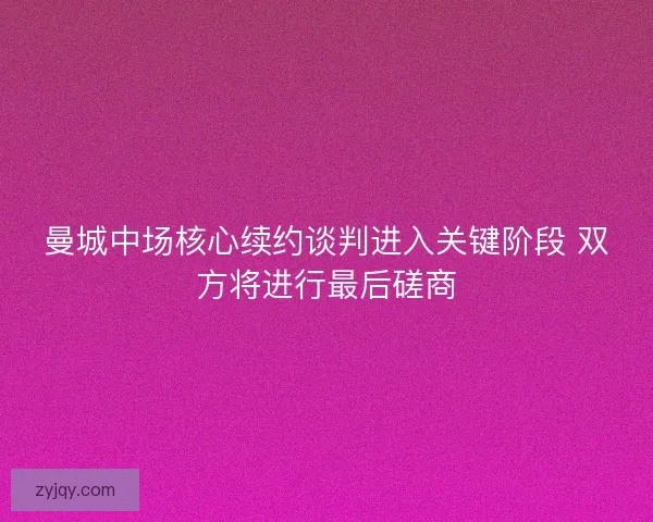 曼城中场核心续约谈判进入关键阶段 双方将进行最后磋商