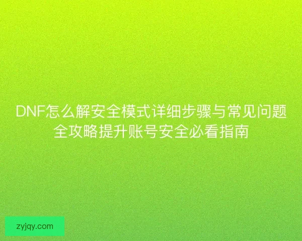DNF怎么解安全模式详细步骤与常见问题全攻略提升账号安全必看指南