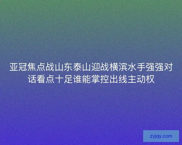 亚冠焦点战山东泰山迎战横滨水手强强对话看点十足谁能掌控出线主动权