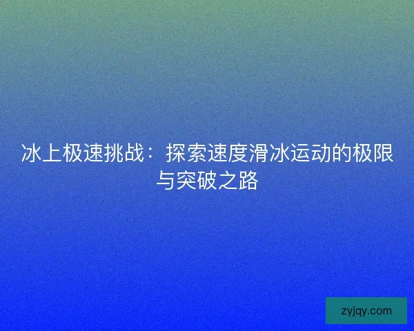 冰上极速挑战：探索速度滑冰运动的极限与突破之路