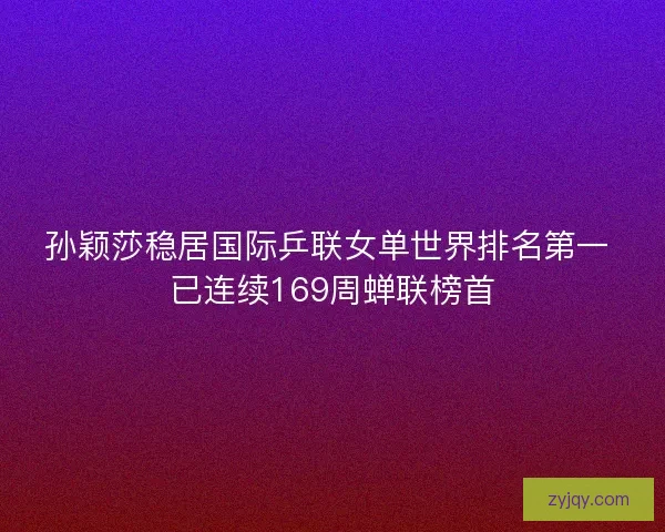 孙颖莎稳居国际乒联女单世界排名第一 已连续169周蝉联榜首