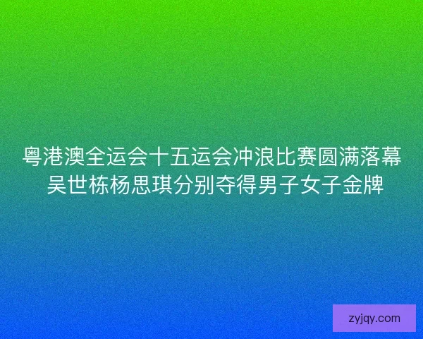 粤港澳全运会十五运会冲浪比赛圆满落幕 吴世栋杨思琪分别夺得男子女子金牌