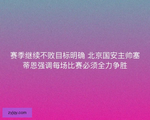 赛季继续不败目标明确 北京国安主帅塞蒂恩强调每场比赛必须全力争胜