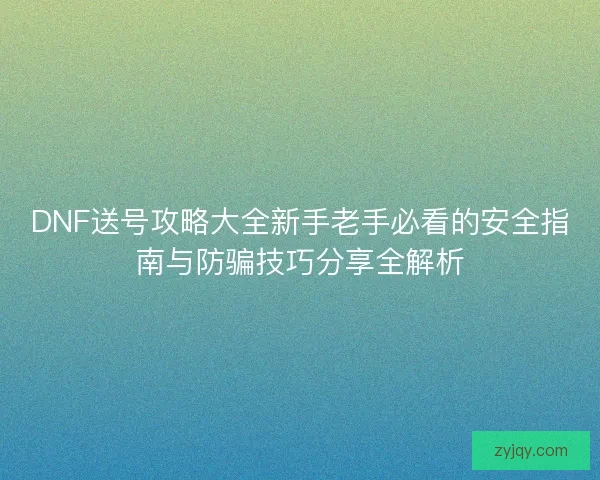 DNF送号攻略大全新手老手必看的安全指南与防骗技巧分享全解析