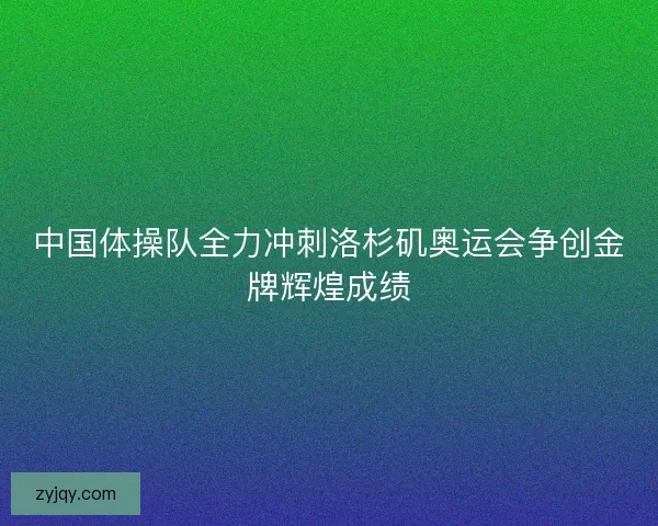 中国体操队全力冲刺洛杉矶奥运会争创金牌辉煌成绩