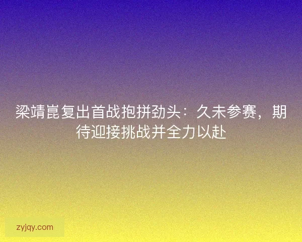梁靖崑复出首战抱拼劲头:久未参赛,期待迎接挑战并全力以赴 梁靖崑复出首战抱拼劲头:久未参赛,期待迎接挑战并全力以赴