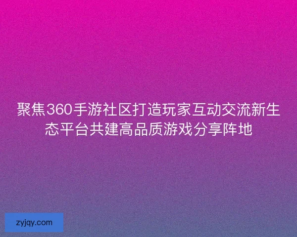聚焦360手游社区打造玩家互动交流新生态平台共建高品质游戏分享阵地 聚焦360手游社区打造玩家互动交流新生态平台共建高品质游戏分享阵地