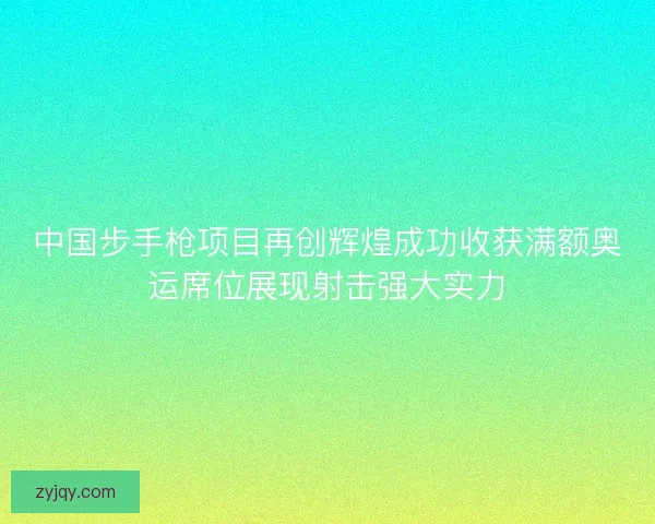 中国步手枪项目再创辉煌成功收获满额奥运席位展现射击强大实力