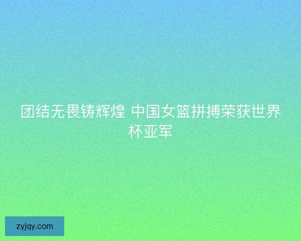 团结无畏铸辉煌 中国女篮拼搏荣获世界杯亚军