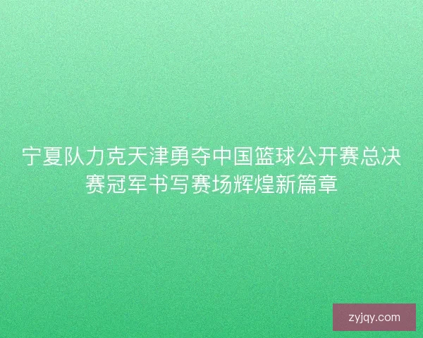 宁夏队力克天津勇夺中国篮球公开赛总决赛冠军书写赛场辉煌新篇章