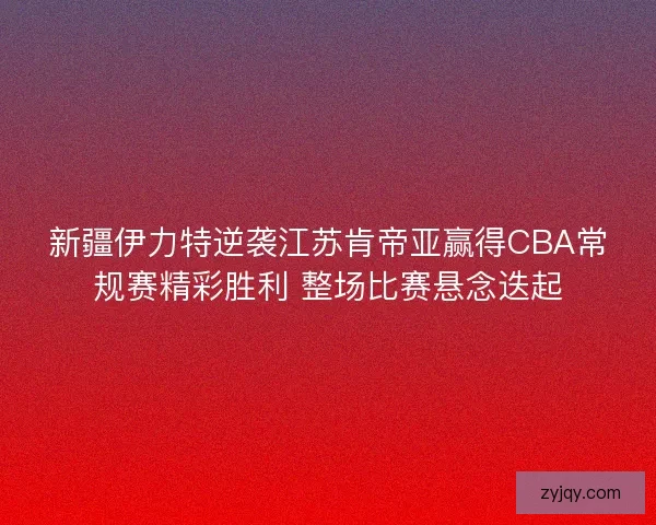 新疆伊力特逆袭江苏肯帝亚赢得CBA常规赛精彩胜利 整场比赛悬念迭起 新疆伊力特逆袭江苏肯帝亚赢得CBA常规赛精彩胜利 整场比赛悬念迭起