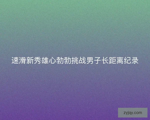 速滑新秀雄心勃勃挑战男子长距离纪录