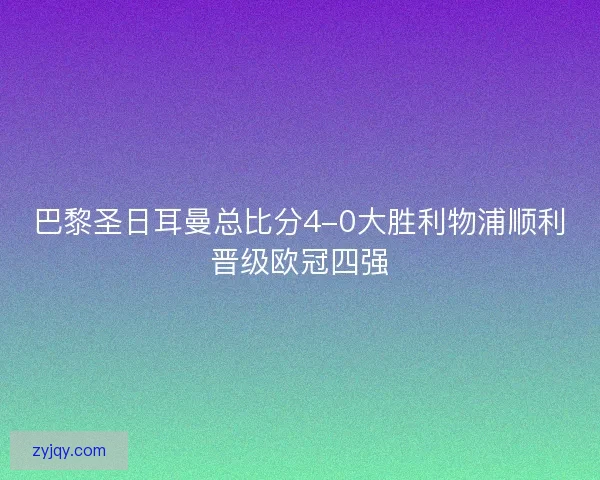 巴黎圣日耳曼总比分4-0大胜利物浦顺利晋级欧冠四强