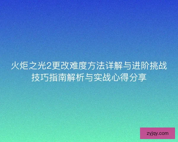 火炬之光2更改难度方法详解与进阶挑战技巧指南解析与实战心得分享 火炬之光2更改难度方法详解与进阶挑战技巧指南解析与实战心得分享
