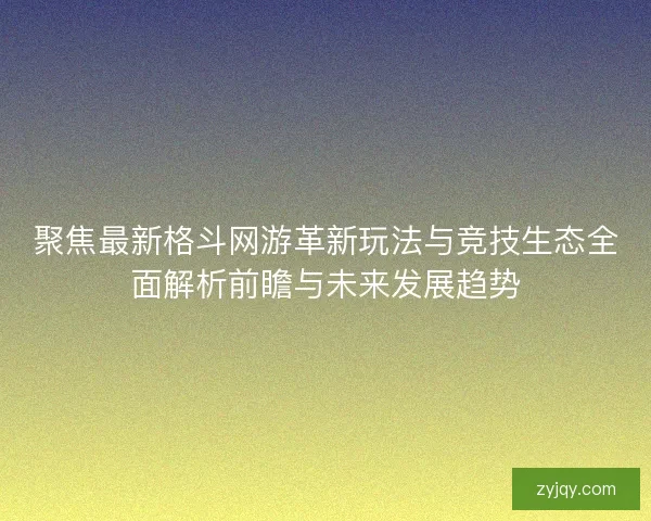 聚焦最新格斗网游革新玩法与竞技生态全面解析前瞻与未来发展趋势 聚焦最新格斗网游革新玩法与竞技生态全面解析前瞻与未来发展趋势