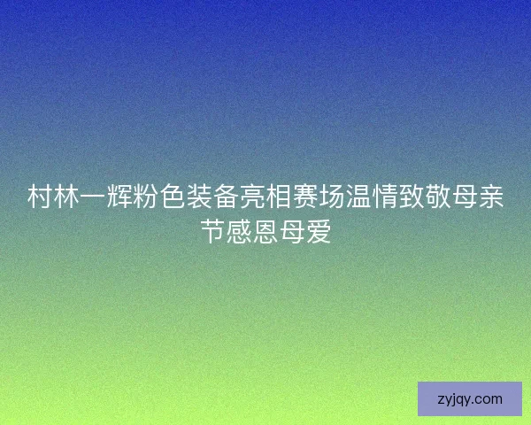 村林一辉粉色装备亮相赛场温情致敬母亲节感恩母爱