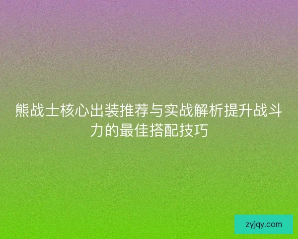 熊战士核心出装推荐与实战解析提升战斗力的最佳搭配技巧