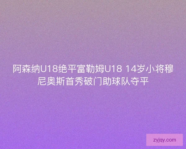 阿森纳U18绝平富勒姆U18 14岁小将穆尼奥斯首秀破门助球队夺平