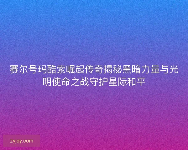赛尔号玛酷索崛起传奇揭秘黑暗力量与光明使命之战守护星际和平 赛尔号玛酷索崛起传奇揭秘黑暗力量与光明使命之战守护星际和平