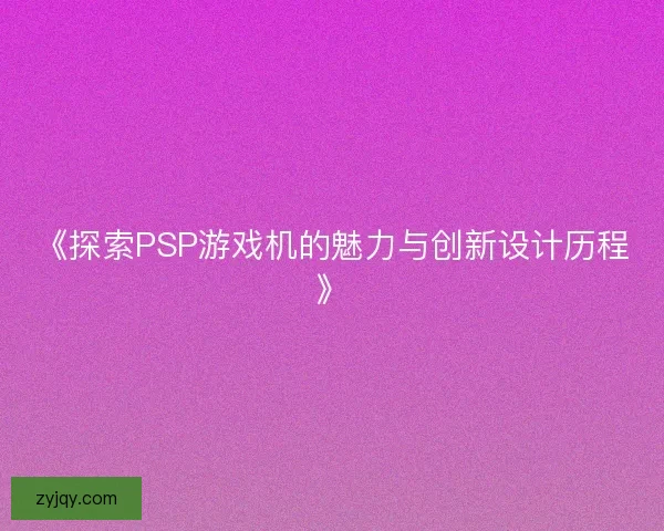 《探索PSP游戏机的魅力与创新设计历程》 《探索PSP游戏机的魅力与创新设计历程》