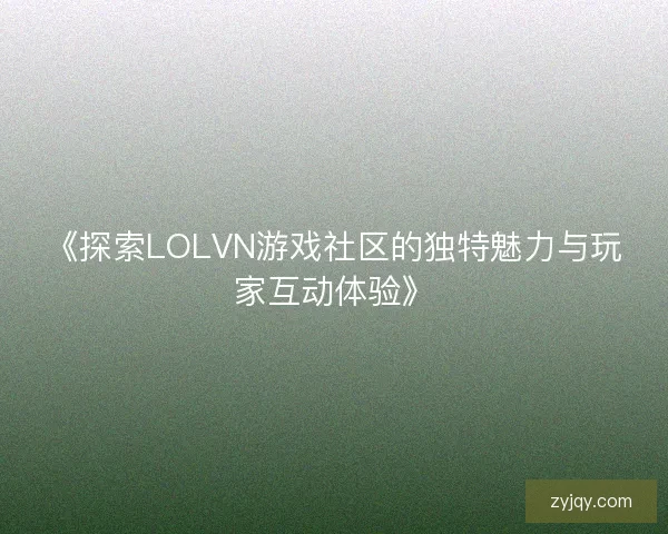 《探索LOLVN游戏社区的独特魅力与玩家互动体验》